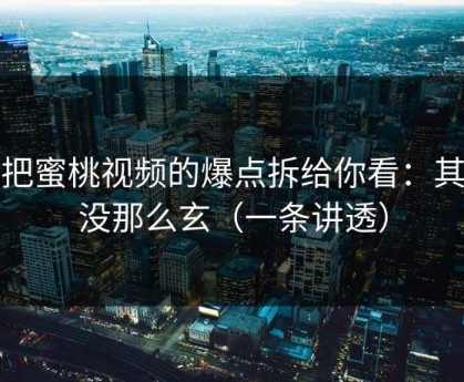 我把蜜桃视频的爆点拆给你看：其实没那么玄（一条讲透）