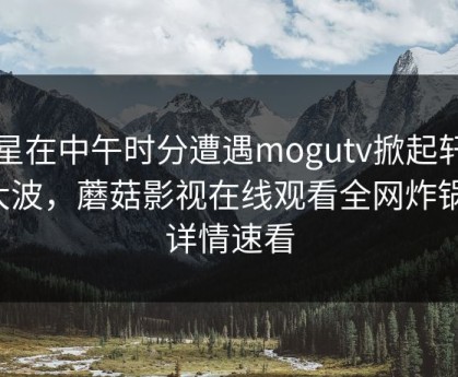 明星在中午时分遭遇mogutv掀起轩然大波，蘑菇影视在线观看全网炸锅，详情速看