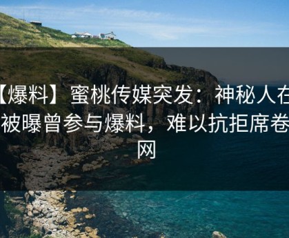 【爆料】蜜桃传媒突发：神秘人在深夜被曝曾参与爆料，难以抗拒席卷全网