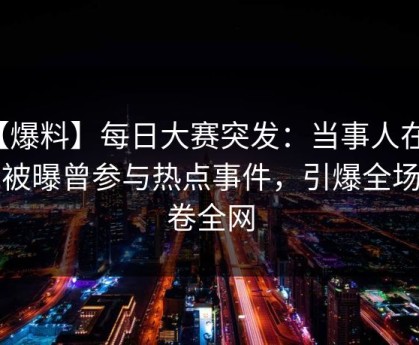 【爆料】每日大赛突发：当事人在昨晚被曝曾参与热点事件，引爆全场席卷全网