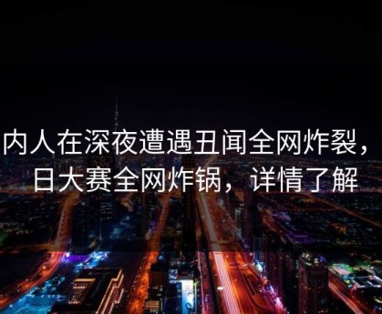 圈内人在深夜遭遇丑闻全网炸裂，每日大赛全网炸锅，详情了解