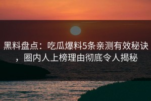 黑料盘点：吃瓜爆料5条亲测有效秘诀，圈内人上榜理由彻底令人揭秘
