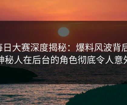 每日大赛深度揭秘：爆料风波背后，神秘人在后台的角色彻底令人意外