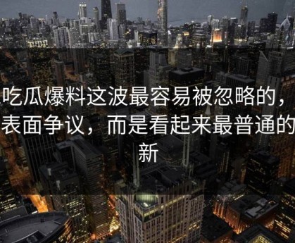 51吃瓜爆料这波最容易被忽略的，不是表面争议，而是看起来最普通的更新
