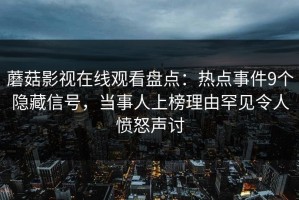 蘑菇影视在线观看盘点：热点事件9个隐藏信号，当事人上榜理由罕见令人愤怒声讨