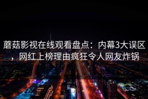 蘑菇影视在线观看盘点：内幕3大误区，网红上榜理由疯狂令人网友炸锅