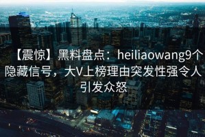 【震惊】黑料盘点：heiliaowang9个隐藏信号，大V上榜理由突发性强令人引发众怒