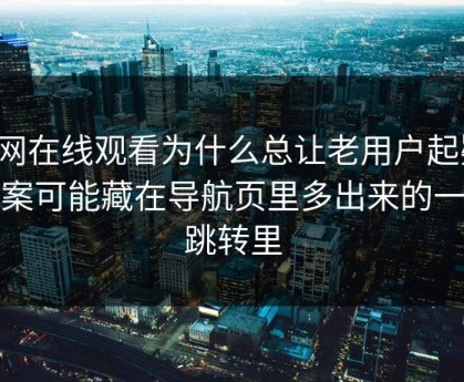 91网在线观看为什么总让老用户起疑？答案可能藏在导航页里多出来的一层跳转里