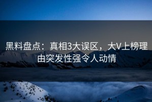 黑料盘点：真相3大误区，大V上榜理由突发性强令人动情