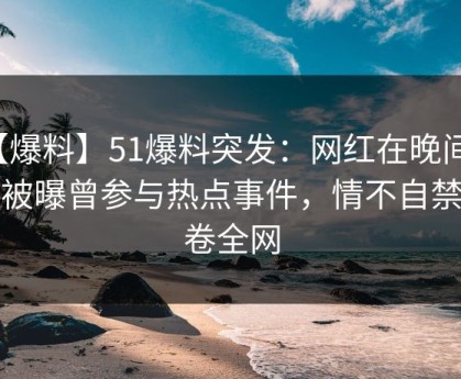 【爆料】51爆料突发：网红在晚间八点被曝曾参与热点事件，情不自禁席卷全网