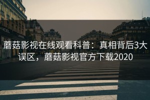蘑菇影视在线观看科普：真相背后3大误区，蘑菇影视官方下载2020