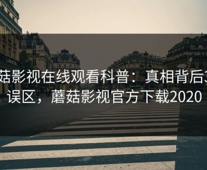 蘑菇影视在线观看科普：真相背后3大误区，蘑菇影视官方下载2020