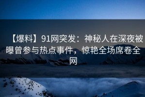 【爆料】91网突发：神秘人在深夜被曝曾参与热点事件，惊艳全场席卷全网