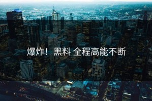 爆炸！黑料 全程高能不断