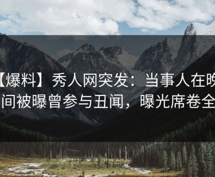 【爆料】秀人网突发：当事人在晚高峰间被曝曾参与丑闻，曝光席卷全网