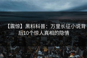 【震惊】黑料科普：万里长征小说背后10个惊人真相的隐情