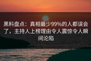 黑料盘点：真相最少99%的人都误会了，主持人上榜理由令人震惊令人瞬间沦陷