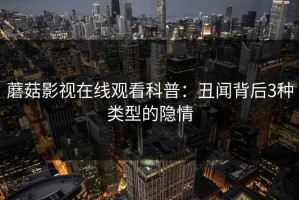 蘑菇影视在线观看科普：丑闻背后3种类型的隐情