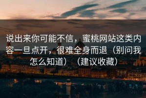 说出来你可能不信，蜜桃网站这类内容一旦点开，很难全身而退（别问我怎么知道）（建议收藏）
