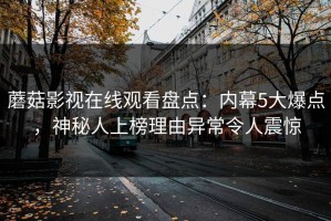 蘑菇影视在线观看盘点：内幕5大爆点，神秘人上榜理由异常令人震惊