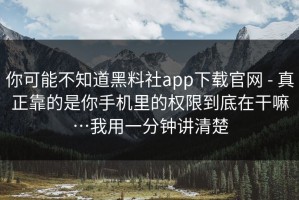 你可能不知道黑料社app下载官网 - 真正靠的是你手机里的权限到底在干嘛…我用一分钟讲清楚