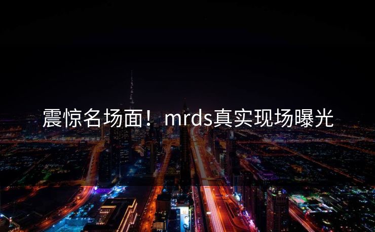 震惊名场面！mrds真实现场曝光