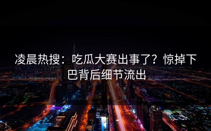 凌晨热搜：吃瓜大赛出事了？惊掉下巴背后细节流出