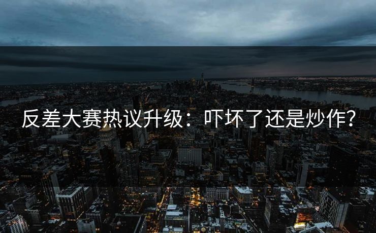 反差大赛热议升级：吓坏了还是炒作？