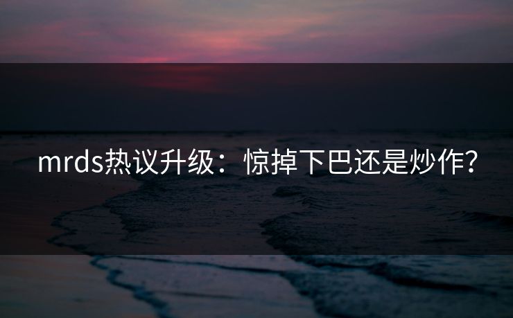 mrds热议升级：惊掉下巴还是炒作？