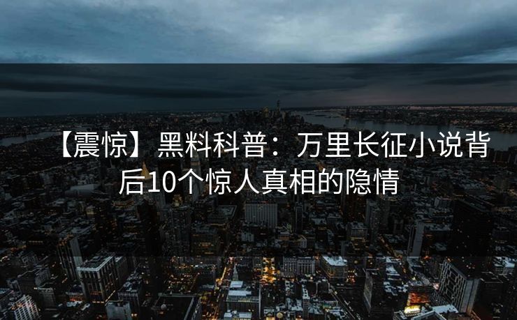 【震惊】黑料科普：万里长征小说背后10个惊人真相的隐情