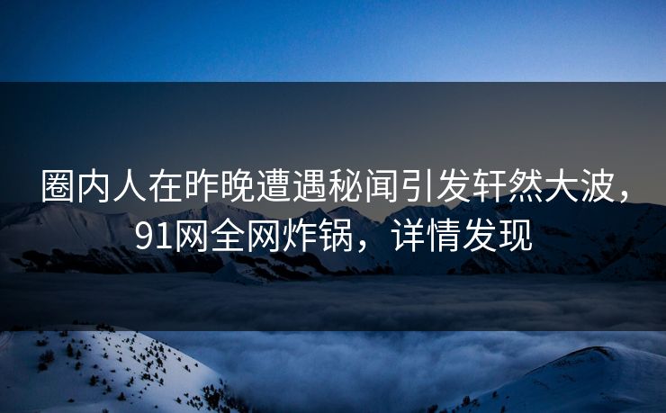 圈内人在昨晚遭遇秘闻引发轩然大波，91网全网炸锅，详情发现