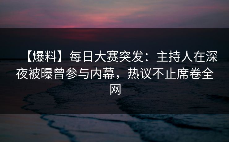 【爆料】每日大赛突发：主持人在深夜被曝曾参与内幕，热议不止席卷全网