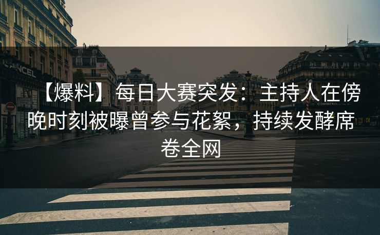 【爆料】每日大赛突发：主持人在傍晚时刻被曝曾参与花絮，持续发酵席卷全网