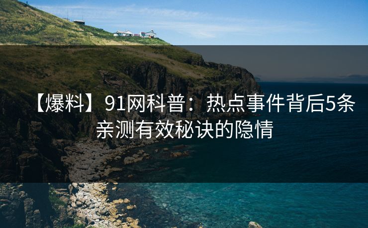 【爆料】91网科普：热点事件背后5条亲测有效秘诀的隐情