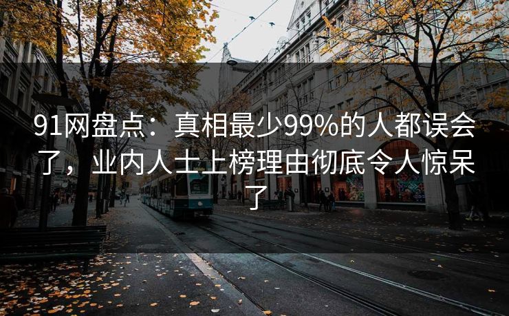 91网盘点：真相最少99%的人都误会了，业内人士上榜理由彻底令人惊呆了