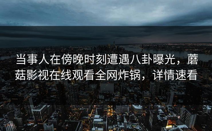 当事人在傍晚时刻遭遇八卦曝光，蘑菇影视在线观看全网炸锅，详情速看