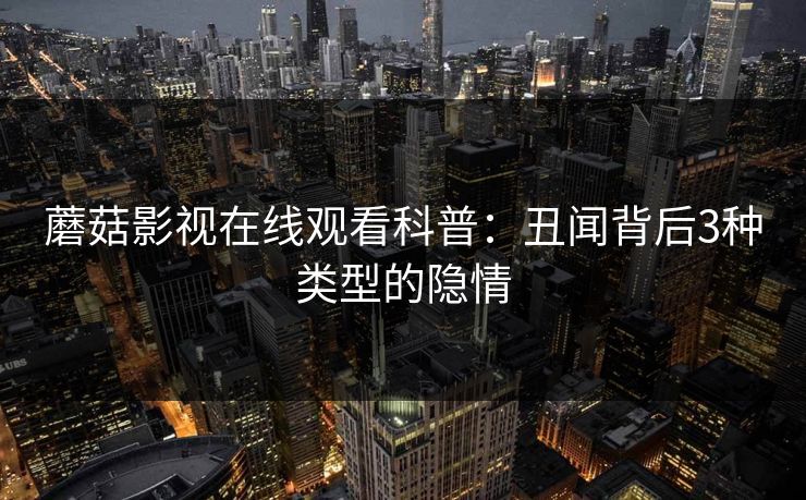 蘑菇影视在线观看科普：丑闻背后3种类型的隐情