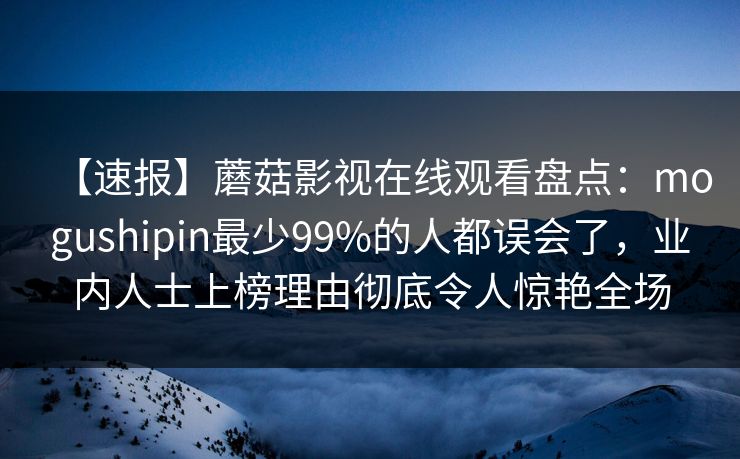 【速报】蘑菇影视在线观看盘点：mogushipin最少99%的人都误会了，业内人士上榜理由彻底令人惊艳全场