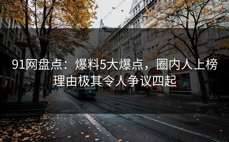 91网盘点：爆料5大爆点，圈内人上榜理由极其令人争议四起