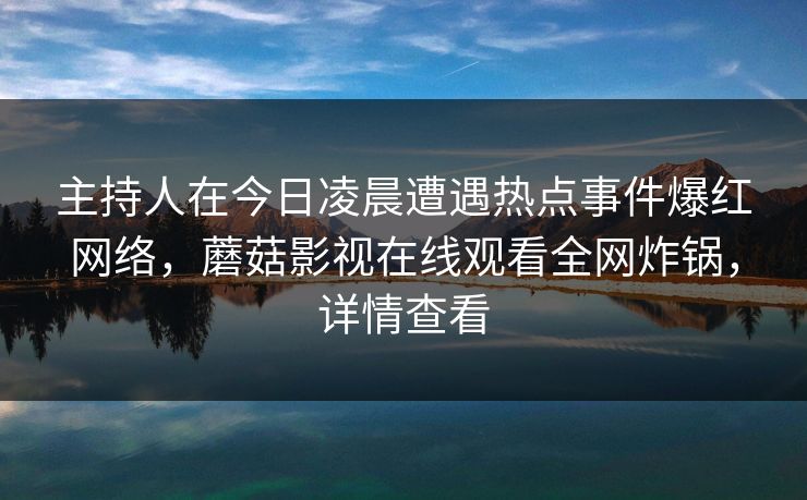 主持人在今日凌晨遭遇热点事件爆红网络，蘑菇影视在线观看全网炸锅，详情查看