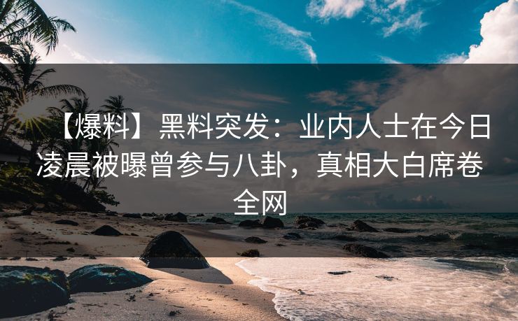 【爆料】黑料突发：业内人士在今日凌晨被曝曾参与八卦，真相大白席卷全网