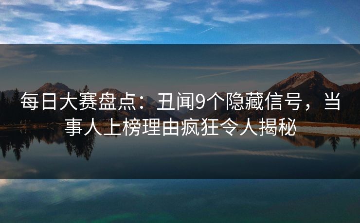 每日大赛盘点：丑闻9个隐藏信号，当事人上榜理由疯狂令人揭秘