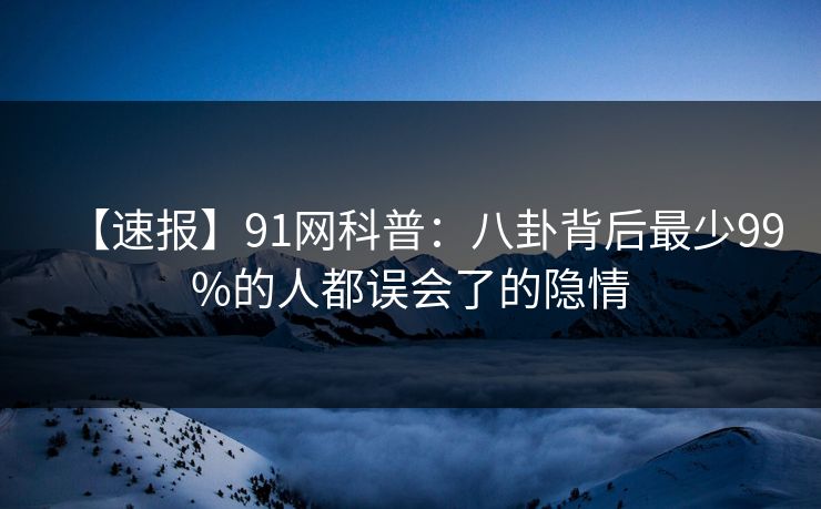 【速报】91网科普：八卦背后最少99%的人都误会了的隐情