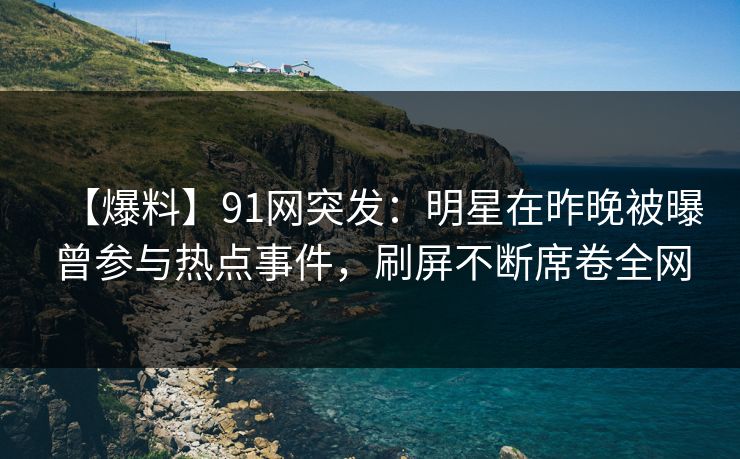 【爆料】91网突发：明星在昨晚被曝曾参与热点事件，刷屏不断席卷全网