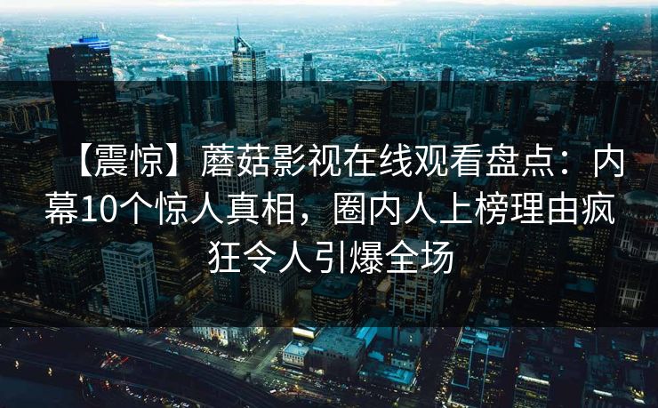 【震惊】蘑菇影视在线观看盘点：内幕10个惊人真相，圈内人上榜理由疯狂令人引爆全场