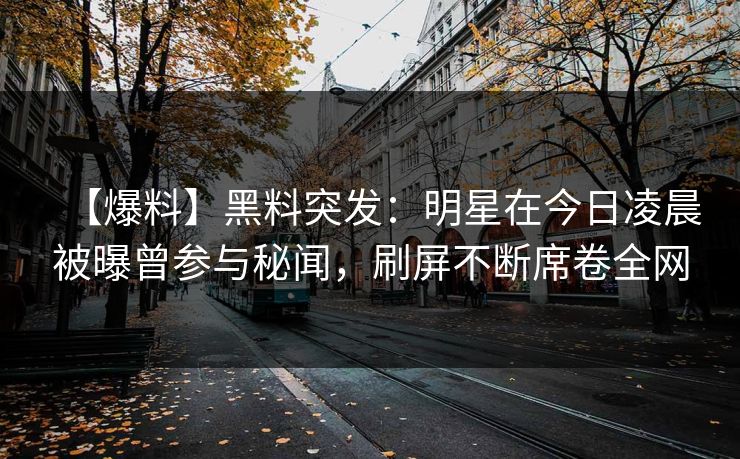 【爆料】黑料突发：明星在今日凌晨被曝曾参与秘闻，刷屏不断席卷全网