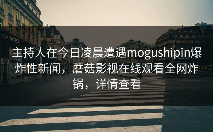主持人在今日凌晨遭遇mogushipin爆炸性新闻，蘑菇影视在线观看全网炸锅，详情查看