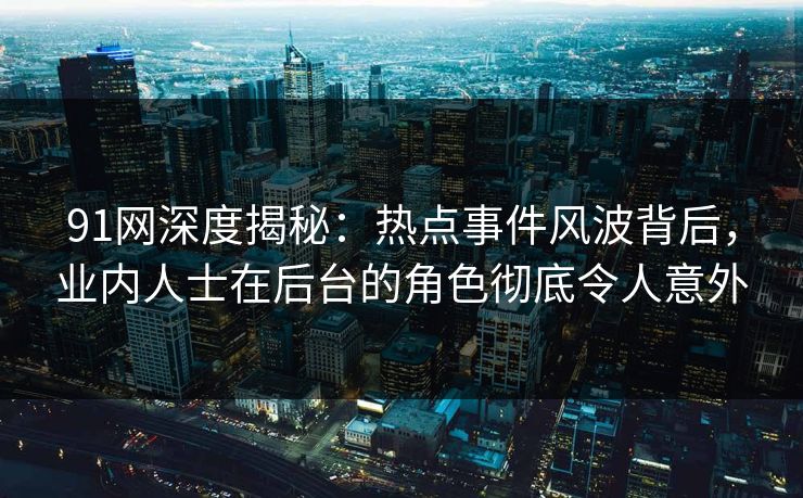 91网深度揭秘：热点事件风波背后，业内人士在后台的角色彻底令人意外