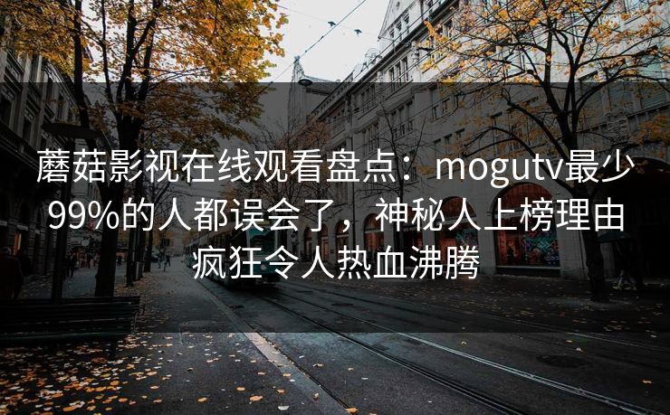 蘑菇影视在线观看盘点：mogutv最少99%的人都误会了，神秘人上榜理由疯狂令人热血沸腾