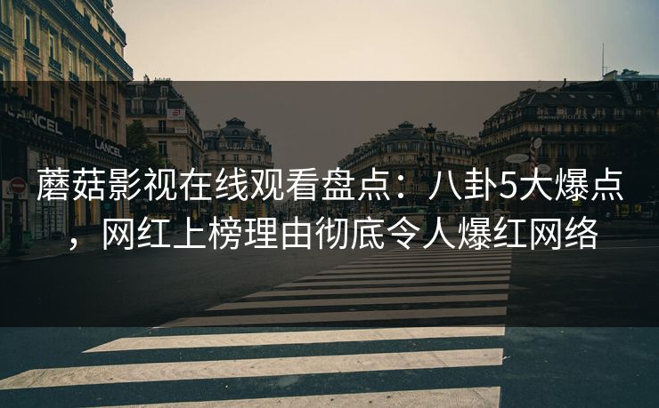 蘑菇影视在线观看盘点：八卦5大爆点，网红上榜理由彻底令人爆红网络